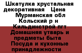 Шкатулка хрустальная декоративная › Цена ­ 400 - Мурманская обл., Кольский р-н, Кильдинстрой пгт Домашняя утварь и предметы быта » Посуда и кухонные принадлежности   